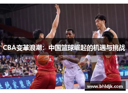 CBA变革浪潮：中国篮球崛起的机遇与挑战