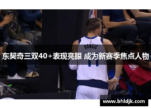 东契奇三双40+表现亮眼 成为新赛季焦点人物