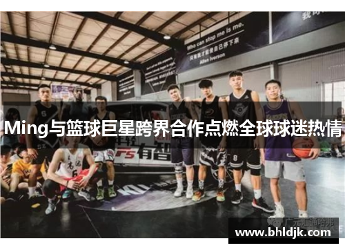 Ming与篮球巨星跨界合作点燃全球球迷热情