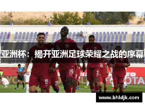 亚洲杯：揭开亚洲足球荣耀之战的序幕