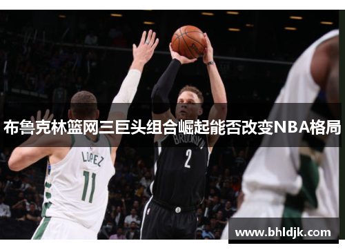 布鲁克林篮网三巨头组合崛起能否改变NBA格局