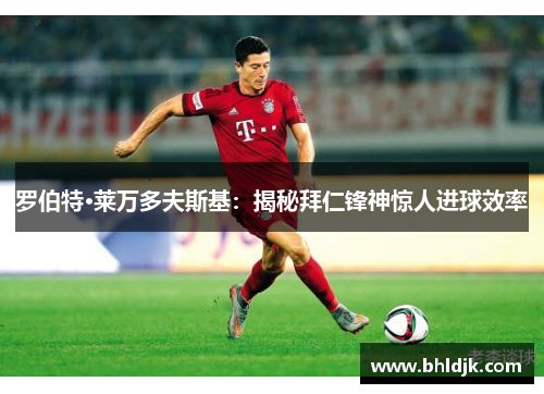 罗伯特·莱万多夫斯基：揭秘拜仁锋神惊人进球效率