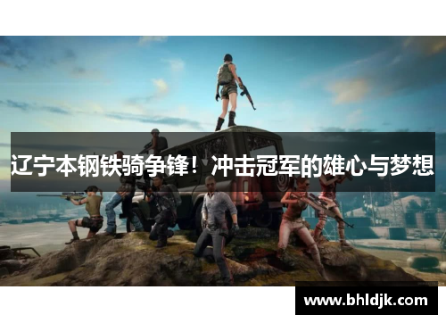 辽宁本钢铁骑争锋！冲击冠军的雄心与梦想