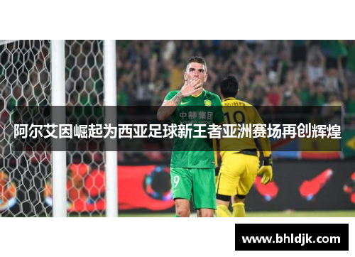 阿尔艾因崛起为西亚足球新王者亚洲赛场再创辉煌