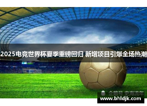 2025电竞世界杯夏季重磅回归 新增项目引爆全场热潮