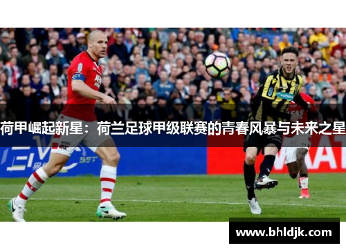 荷甲崛起新星：荷兰足球甲级联赛的青春风暴与未来之星
