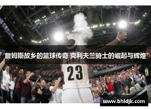 詹姆斯故乡的篮球传奇 克利夫兰骑士的崛起与辉煌