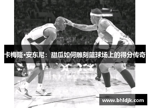 卡梅隆·安东尼：甜瓜如何雕刻篮球场上的得分传奇