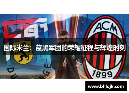 国际米兰：蓝黑军团的荣耀征程与辉煌时刻