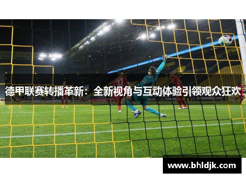 德甲联赛转播革新：全新视角与互动体验引领观众狂欢