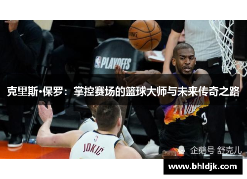 克里斯·保罗：掌控赛场的篮球大师与未来传奇之路