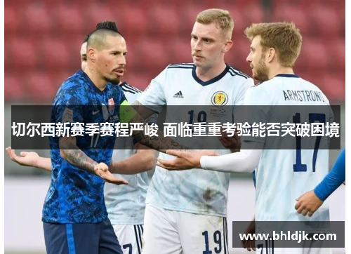 切尔西新赛季赛程严峻 面临重重考验能否突破困境