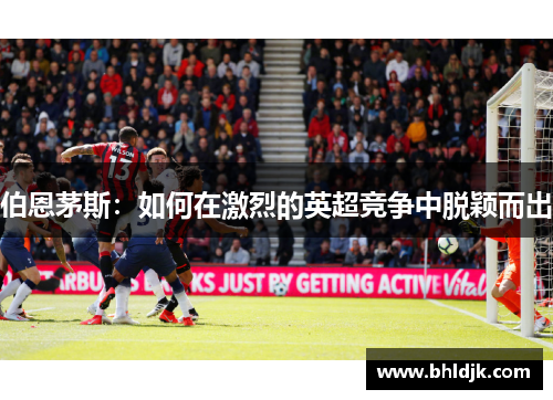 伯恩茅斯：如何在激烈的英超竞争中脱颖而出