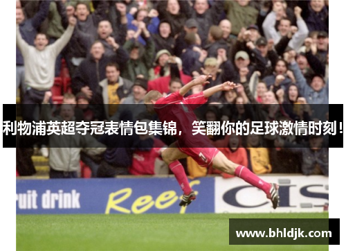 利物浦英超夺冠表情包集锦，笑翻你的足球激情时刻！