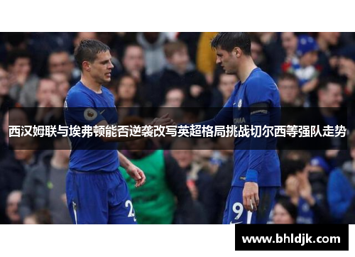 西汉姆联与埃弗顿能否逆袭改写英超格局挑战切尔西等强队走势