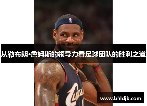 从勒布朗·詹姆斯的领导力看足球团队的胜利之道