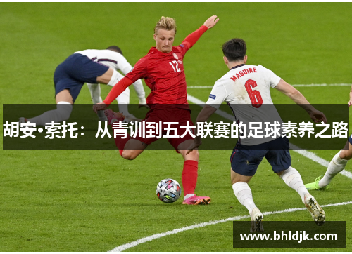 胡安·索托：从青训到五大联赛的足球素养之路