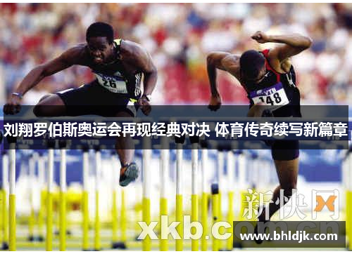 刘翔罗伯斯奥运会再现经典对决 体育传奇续写新篇章