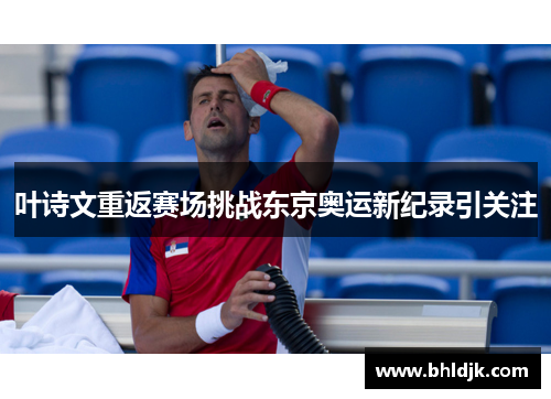 叶诗文重返赛场挑战东京奥运新纪录引关注