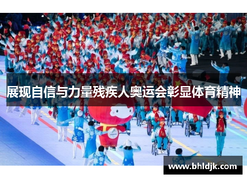 展现自信与力量残疾人奥运会彰显体育精神